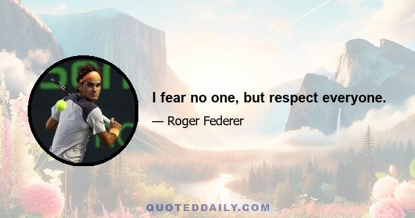 I fear no one, but respect everyone.