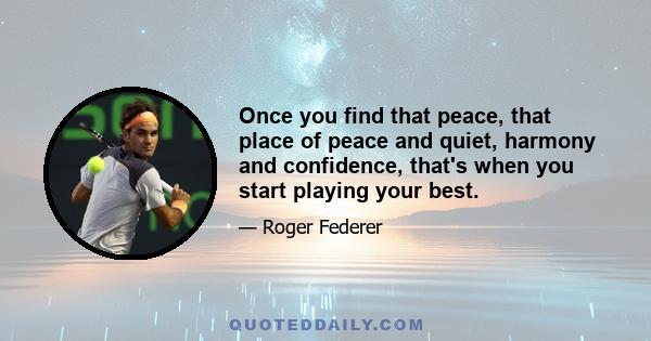 Once you find that peace, that place of peace and quiet, harmony and confidence, that's when you start playing your best.