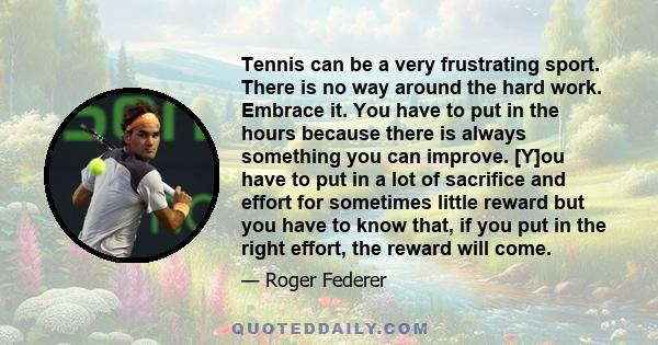 Tennis can be a very frustrating sport. There is no way around the hard work. Embrace it. You have to put in the hours because there is always something you can improve. [Y]ou have to put in a lot of sacrifice and