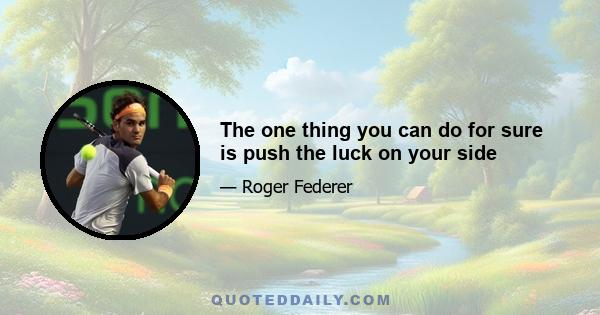 The one thing you can do for sure is push the luck on your side