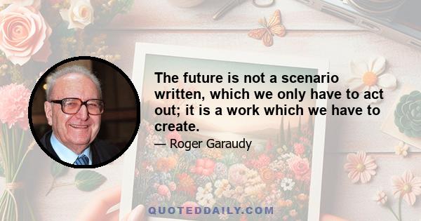 The future is not a scenario written, which we only have to act out; it is a work which we have to create.