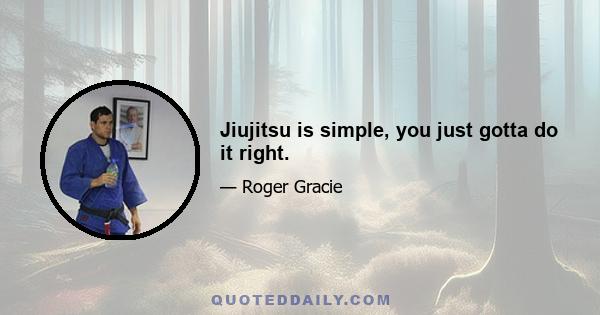 Jiujitsu is simple, you just gotta do it right.