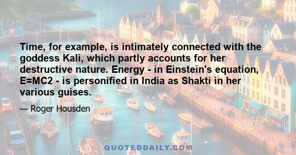 Time, for example, is intimately connected with the goddess Kali, which partly accounts for her destructive nature. Energy - in Einstein's equation, E=MC2 - is personified in India as Shakti in her various guises.