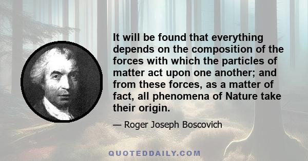 It will be found that everything depends on the composition of the forces with which the particles of matter act upon one another; and from these forces, as a matter of fact, all phenomena of Nature take their origin.