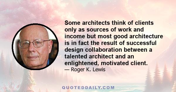 Some architects think of clients only as sources of work and income but most good architecture is in fact the result of successful design collaboration between a talented architect and an enlightened, motivated client.