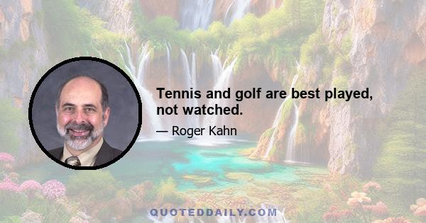 Tennis and golf are best played, not watched.