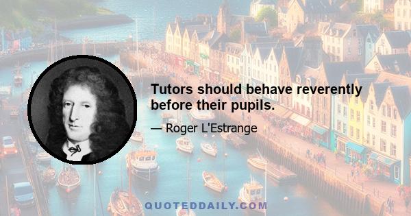 Tutors should behave reverently before their pupils.