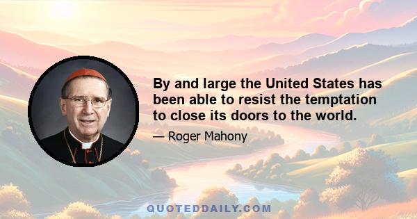By and large the United States has been able to resist the temptation to close its doors to the world.