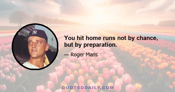 You hit home runs not by chance, but by preparation.