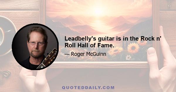 Leadbelly's guitar is in the Rock n' Roll Hall of Fame.