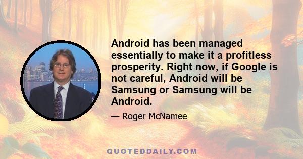 Android has been managed essentially to make it a profitless prosperity. Right now, if Google is not careful, Android will be Samsung or Samsung will be Android.