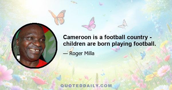 Cameroon is a football country - children are born playing football.