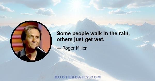 Some people walk in the rain, others just get wet.