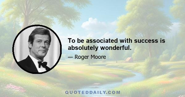 To be associated with success is absolutely wonderful.