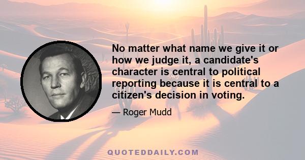 No matter what name we give it or how we judge it, a candidate's character is central to political reporting because it is central to a citizen's decision in voting.