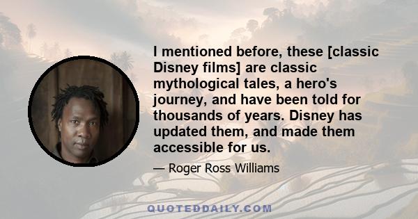 I mentioned before, these [classic Disney films] are classic mythological tales, a hero's journey, and have been told for thousands of years. Disney has updated them, and made them accessible for us.