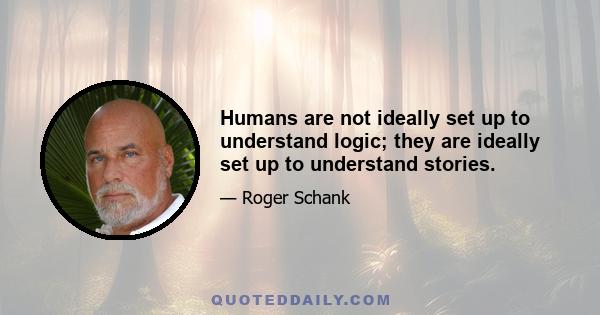 Humans are not ideally set up to understand logic; they are ideally set up to understand stories.