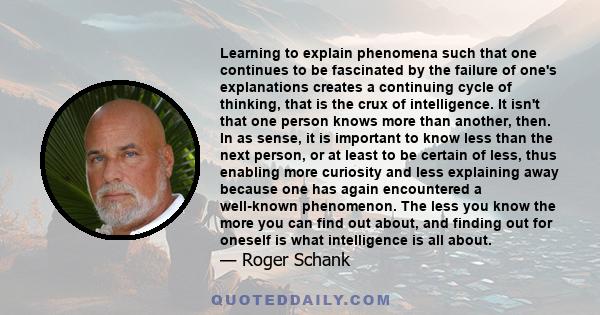 Learning to explain phenomena such that one continues to be fascinated by the failure of one's explanations creates a continuing cycle of thinking, that is the crux of intelligence. It isn't that one person knows more