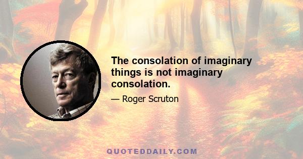 The consolation of imaginary things is not imaginary consolation.