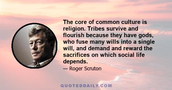 The core of common culture is religion. Tribes survive and flourish because they have gods, who fuse many wills into a single will, and demand and reward the sacrifices on which social life depends.