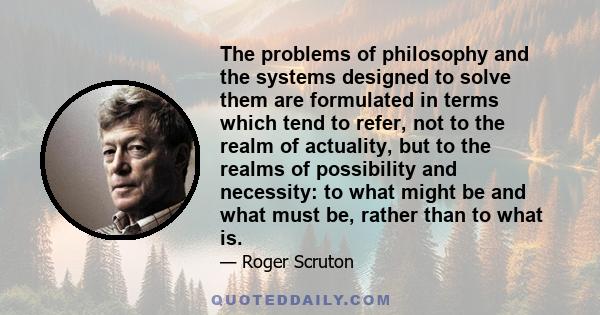 The problems of philosophy and the systems designed to solve them are formulated in terms which tend to refer, not to the realm of actuality, but to the realms of possibility and necessity: to what might be and what