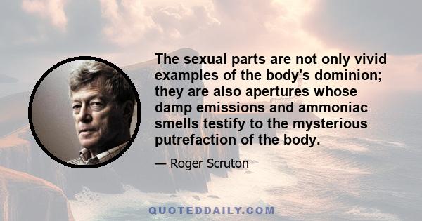 The sexual parts are not only vivid examples of the body's dominion; they are also apertures whose damp emissions and ammoniac smells testify to the mysterious putrefaction of the body.