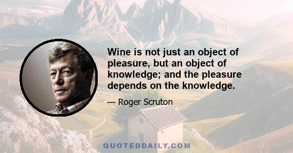 Wine is not just an object of pleasure, but an object of knowledge; and the pleasure depends on the knowledge.