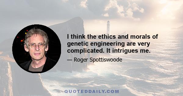 I think the ethics and morals of genetic engineering are very complicated. It intrigues me.