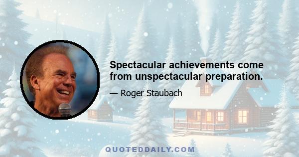 Spectacular achievements come from unspectacular preparation.