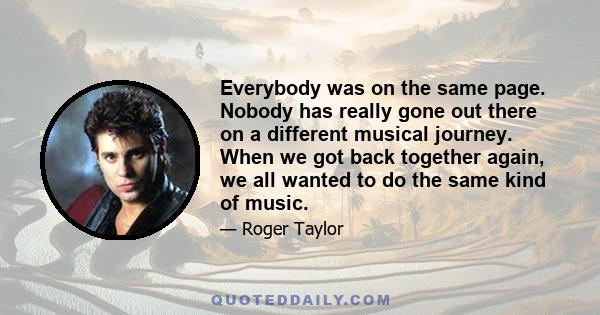 Everybody was on the same page. Nobody has really gone out there on a different musical journey. When we got back together again, we all wanted to do the same kind of music.