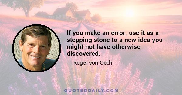 If you make an error, use it as a stepping stone to a new idea you might not have otherwise discovered.