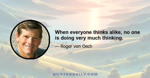 When everyone thinks alike, no one is doing very much thinking.