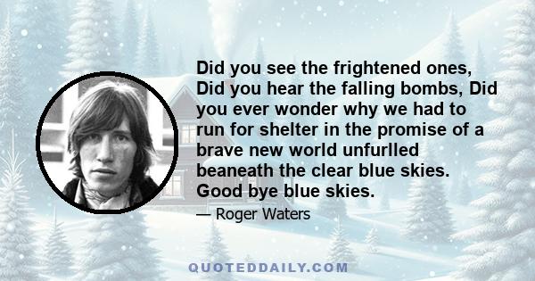 Did you see the frightened ones, Did you hear the falling bombs, Did you ever wonder why we had to run for shelter in the promise of a brave new world unfurlled beaneath the clear blue skies. Good bye blue skies.