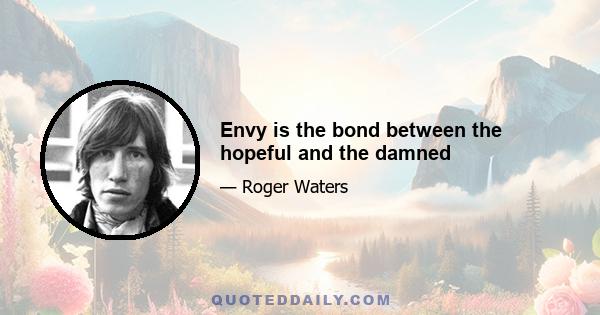 Envy is the bond between the hopeful and the damned