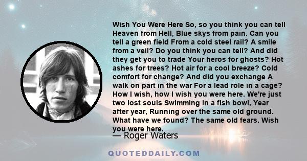 Wish You Were Here So, so you think you can tell Heaven from Hell, Blue skys from pain. Can you tell a green field From a cold steel rail? A smile from a veil? Do you think you can tell? And did they get you to trade