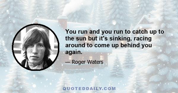 You run and you run to catch up to the sun but it's sinking, racing around to come up behind you again.