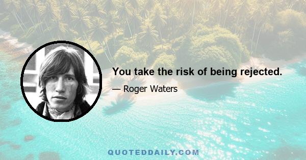 You take the risk of being rejected.