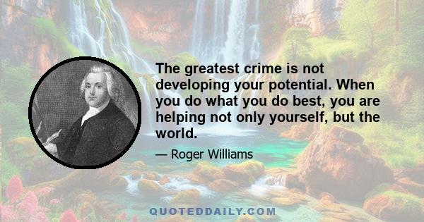 The greatest crime is not developing your potential. When you do what you do best, you are helping not only yourself, but the world.