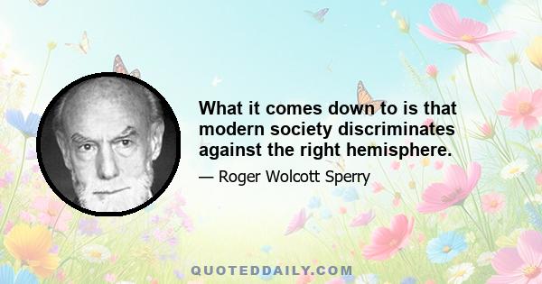 What it comes down to is that modern society discriminates against the right hemisphere.