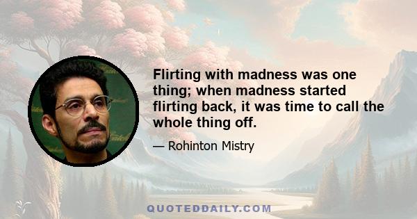 Flirting with madness was one thing; when madness started flirting back, it was time to call the whole thing off.