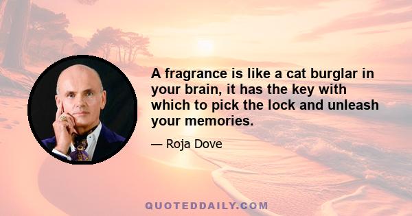 A fragrance is like a cat burglar in your brain, it has the key with which to pick the lock and unleash your memories.