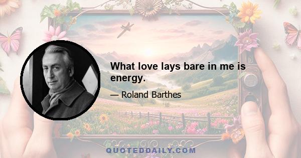 What love lays bare in me is energy.