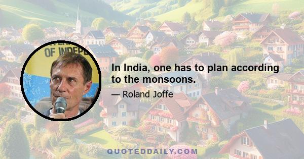 In India, one has to plan according to the monsoons.