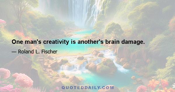 One man's creativity is another's brain damage.