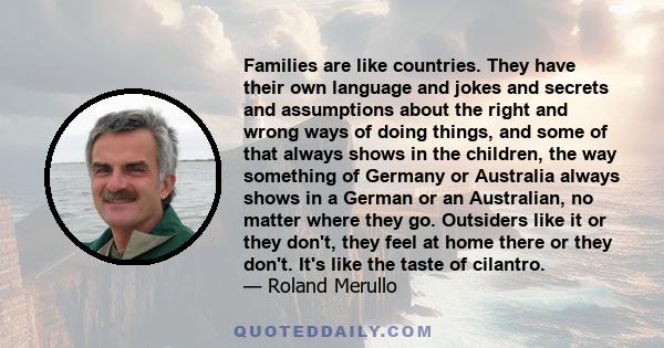 Families are like countries. They have their own language and jokes and secrets and assumptions about the right and wrong ways of doing things, and some of that always shows in the children, the way something of Germany 