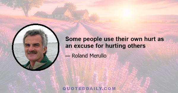 Some people use their own hurt as an excuse for hurting others