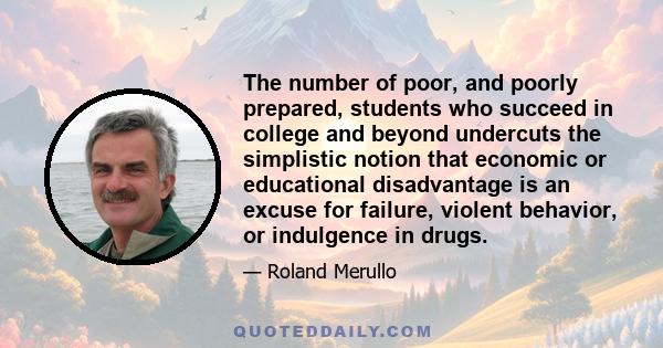 The number of poor, and poorly prepared, students who succeed in college and beyond undercuts the simplistic notion that economic or educational disadvantage is an excuse for failure, violent behavior, or indulgence in