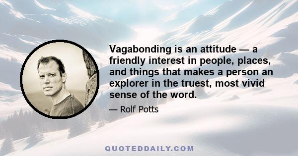 Vagabonding is an attitude — a friendly interest in people, places, and things that makes a person an explorer in the truest, most vivid sense of the word.