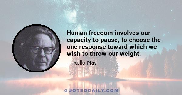 Human freedom involves our capacity to pause, to choose the one response toward which we wish to throw our weight.