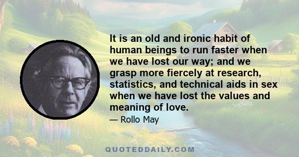 It is an old and ironic habit of human beings to run faster when we have lost our way; and we grasp more fiercely at research, statistics, and technical aids in sex when we have lost the values and meaning of love.